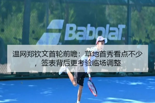 温网郑钦文首轮前瞻：草地首秀看点不少，签表背后更考验临场调整